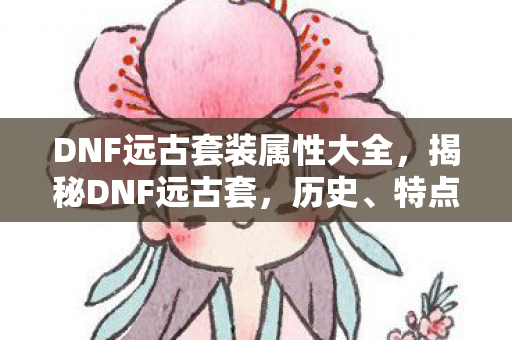 DNF远古套装属性大全，揭秘DNF远古套，历史、特点与获取途径