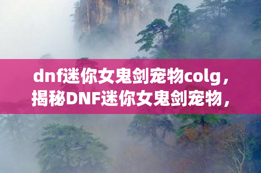 dnf迷你女鬼剑宠物colg,揭秘DNF迷你女鬼剑宠物,全新伙伴,独特魅力与强大能力揭秘 dnf迷你女鬼剑宠物colg,揭秘DNF迷你女鬼剑宠物,全新伙伴,独特魅力与强大能力揭秘