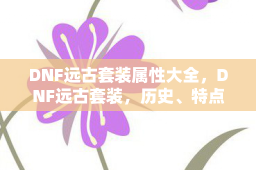 DNF远古套装属性大全,DNF远古套装,历史、特点与获取方式 DNF远古套装属性大全,DNF远古套装,历史、特点与获取方式