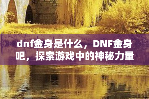 dnf金身是什么，DNF金身吧，探索游戏中的神秘力量