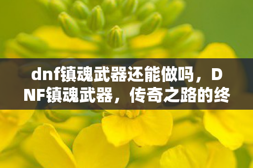 dnf镇魂武器还能做吗,DNF镇魂武器,传奇之路的终极装备 dnf镇魂武器还能做吗,DNF镇魂武器,传奇之路的终极装备