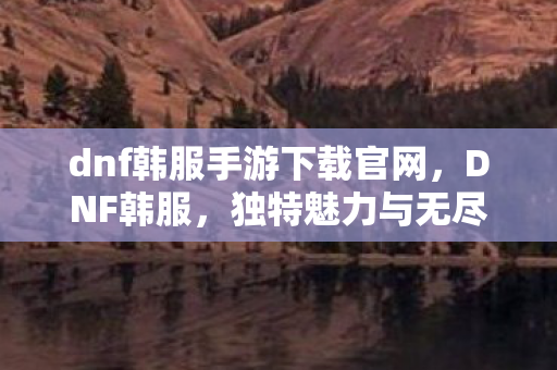 dnf韩服手游下载官网,DNF韩服,独特魅力与无尽挑战 dnf韩服手游下载官网,DNF韩服,独特魅力与无尽挑战