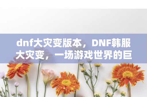 dnf大灾变版本，DNF韩服大灾变，一场游戏世界的巨变与挑战