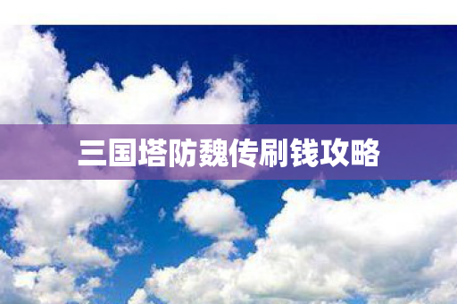 三国塔防魏传刷钱攻略