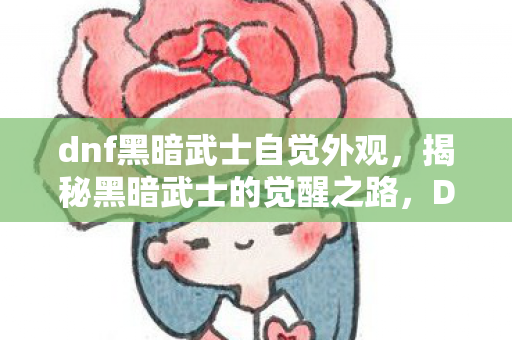 dnf黑暗武士自觉外观,揭秘黑暗武士的觉醒之路,DNF中的重生与蜕变 dnf黑暗武士自觉外观,揭秘黑暗武士的觉醒之路,DNF中的重生与蜕变