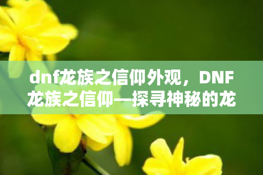 dnf龙族之信仰外观，DNF龙族之信仰—探寻神秘的龙族世界