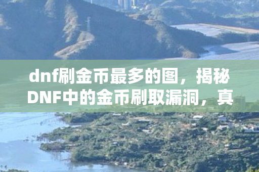 dnf刷金币最多的图，揭秘DNF中的金币刷取漏洞，真相究竟如何？