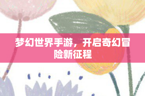 梦幻世界手游，开启奇幻冒险新征程