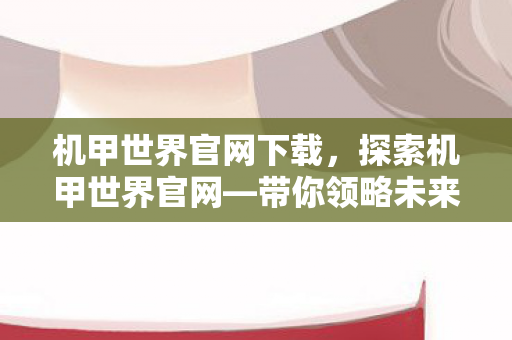 机甲世界官网下载，探索机甲世界官网—带你领略未来科技的魅力