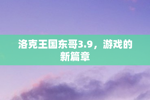 洛克王国东哥3.9，游戏的新篇章