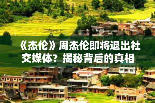 《杰伦》周杰伦即将退出社交媒体？揭秘背后的真相