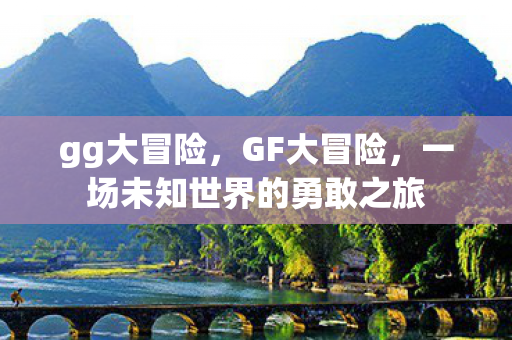 gg大冒险，GF大冒险，一场未知世界的勇敢之旅