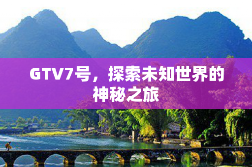 GTV7号，探索未知世界的神秘之旅