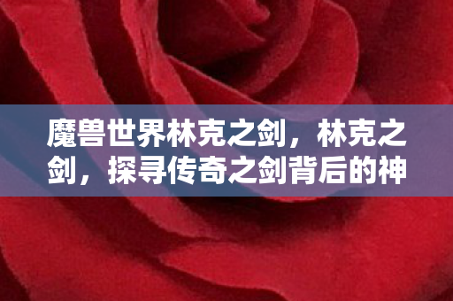 魔兽世界林克之剑，林克之剑，探寻传奇之剑背后的神秘故事