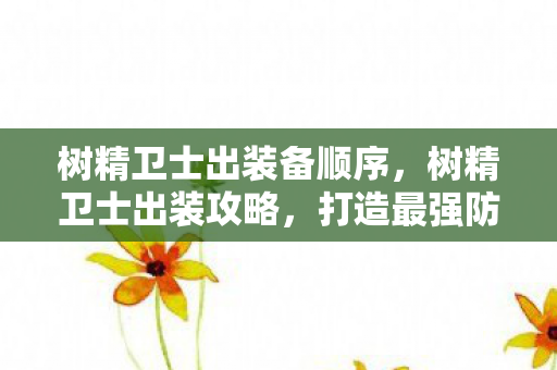 树精卫士出装备顺序，树精卫士出装攻略，打造最强防御核心