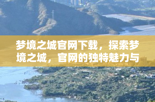 梦境之城官网下载，探索梦境之城，官网的独特魅力与无限奇遇