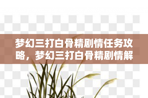 梦幻三打白骨精剧情任务攻略，梦幻三打白骨精剧情解析