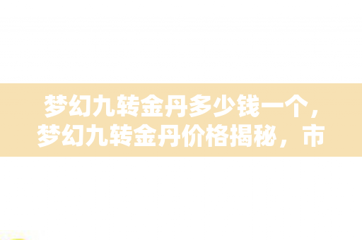 梦幻九转金丹多少钱一个，梦幻九转金丹价格揭秘，市场行情、作用及购买建议