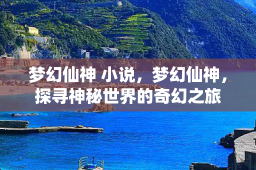 梦幻仙神 小说，梦幻仙神，探寻神秘世界的奇幻之旅