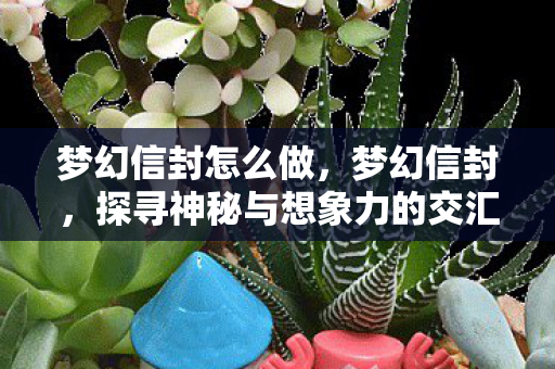 梦幻信封怎么做，梦幻信封，探寻神秘与想象力的交汇点