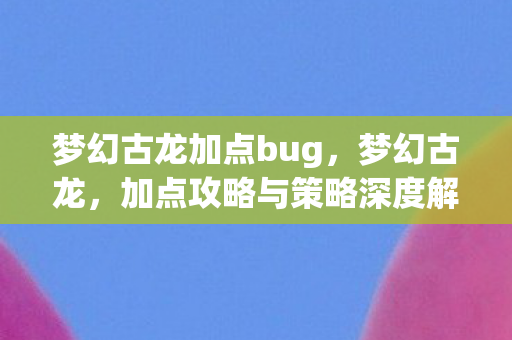 梦幻古龙加点bug，梦幻古龙，加点攻略与策略深度解析