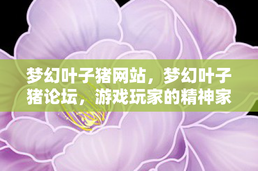 梦幻叶子猪网站，梦幻叶子猪论坛，游戏玩家的精神家园