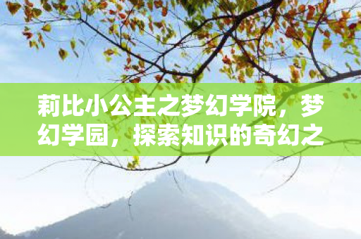 莉比小公主之梦幻学院，梦幻学园，探索知识的奇幻之旅