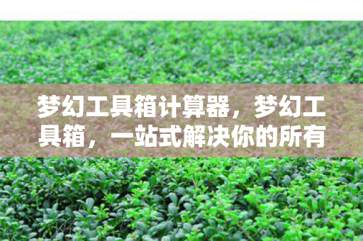 梦幻工具箱计算器，梦幻工具箱，一站式解决你的所有需求