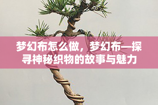 梦幻布怎么做，梦幻布—探寻神秘织物的故事与魅力