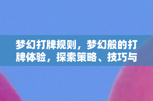 梦幻打牌规则，梦幻般的打牌体验，探索策略、技巧与乐趣的交融