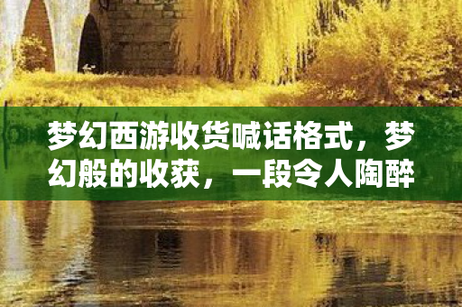 梦幻西游收货喊话格式，梦幻般的收获，一段令人陶醉的旅程