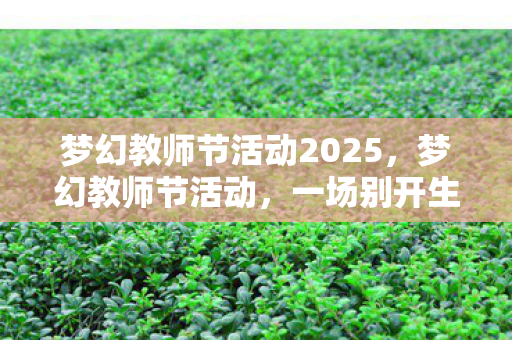 梦幻教师节活动2025，梦幻教师节活动，一场别开生面的庆祝盛典