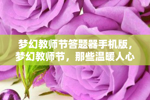 梦幻教师节答题器手机版，梦幻教师节，那些温暖人心的教育瞬间