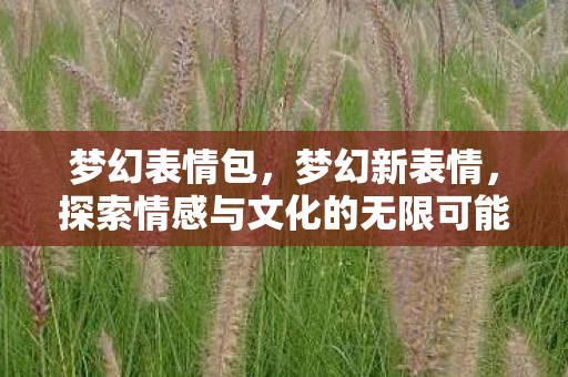 梦幻表情包，梦幻新表情，探索情感与文化的无限可能