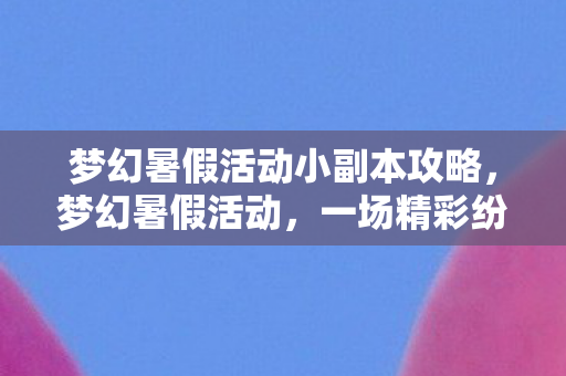 梦幻暑假活动小副本攻略，梦幻暑假活动，一场精彩纷呈的夏日盛宴