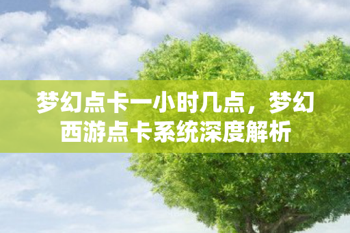 梦幻点卡一小时几点，梦幻西游点卡系统深度解析