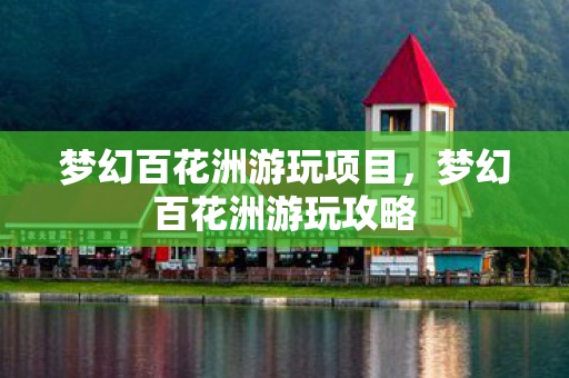 梦幻百花洲游玩项目，梦幻百花洲游玩攻略