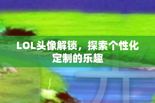 LOL头像解锁，探索个性化定制的乐趣