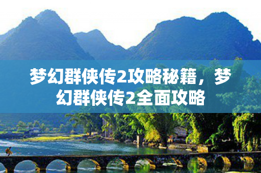 梦幻群侠传2攻略秘籍，梦幻群侠传2全面攻略