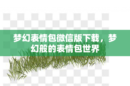 梦幻表情包微信版下载，梦幻般的表情包世界