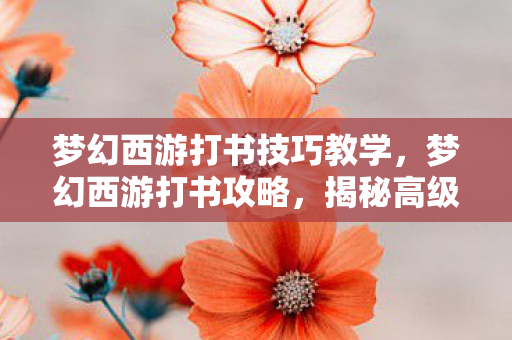 梦幻西游打书技巧教学，梦幻西游打书攻略，揭秘高级打书技巧秘籍