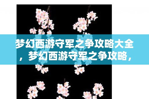 梦幻西游守军之争攻略大全，梦幻西游守军之争攻略，成为战场上的终极胜者