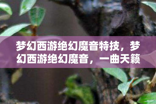 梦幻西游绝幻魔音特技，梦幻西游绝幻魔音，一曲天籁之音，唤醒你的游戏魂