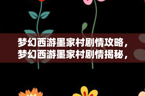 梦幻西游墨家村剧情攻略，梦幻西游墨家村剧情揭秘，一段传奇的史诗之旅