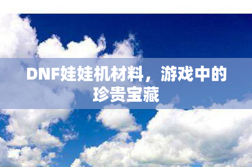 DNF娃娃机材料，游戏中的珍贵宝藏
