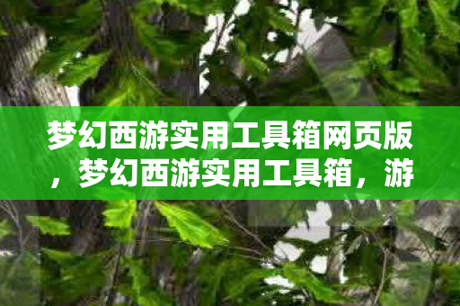 梦幻西游实用工具箱网页版，梦幻西游实用工具箱，游戏助手助你轻松玩转西游世界