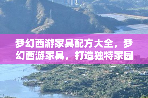 梦幻西游家具配方大全，梦幻西游家具，打造独特家园风格的艺术品