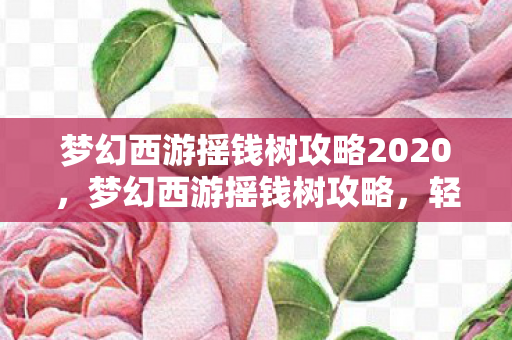 梦幻西游摇钱树攻略2020，梦幻西游摇钱树攻略，轻松获取丰厚奖励！