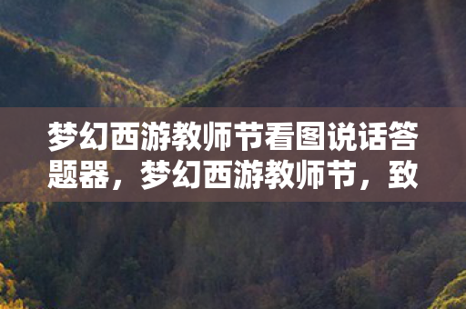 梦幻西游教师节看图说话答题器，梦幻西游教师节，致敬那些默默耕耘的园丁们