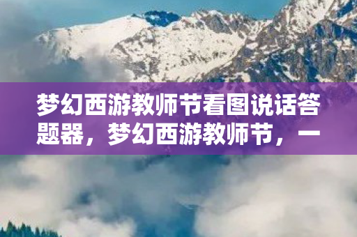 梦幻西游教师节看图说话答题器，梦幻西游教师节，一幅图，千言情